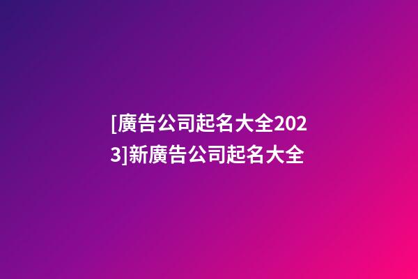 [廣告公司起名大全2023]新廣告公司起名大全-第1張-公司起名-玄機(jī)派